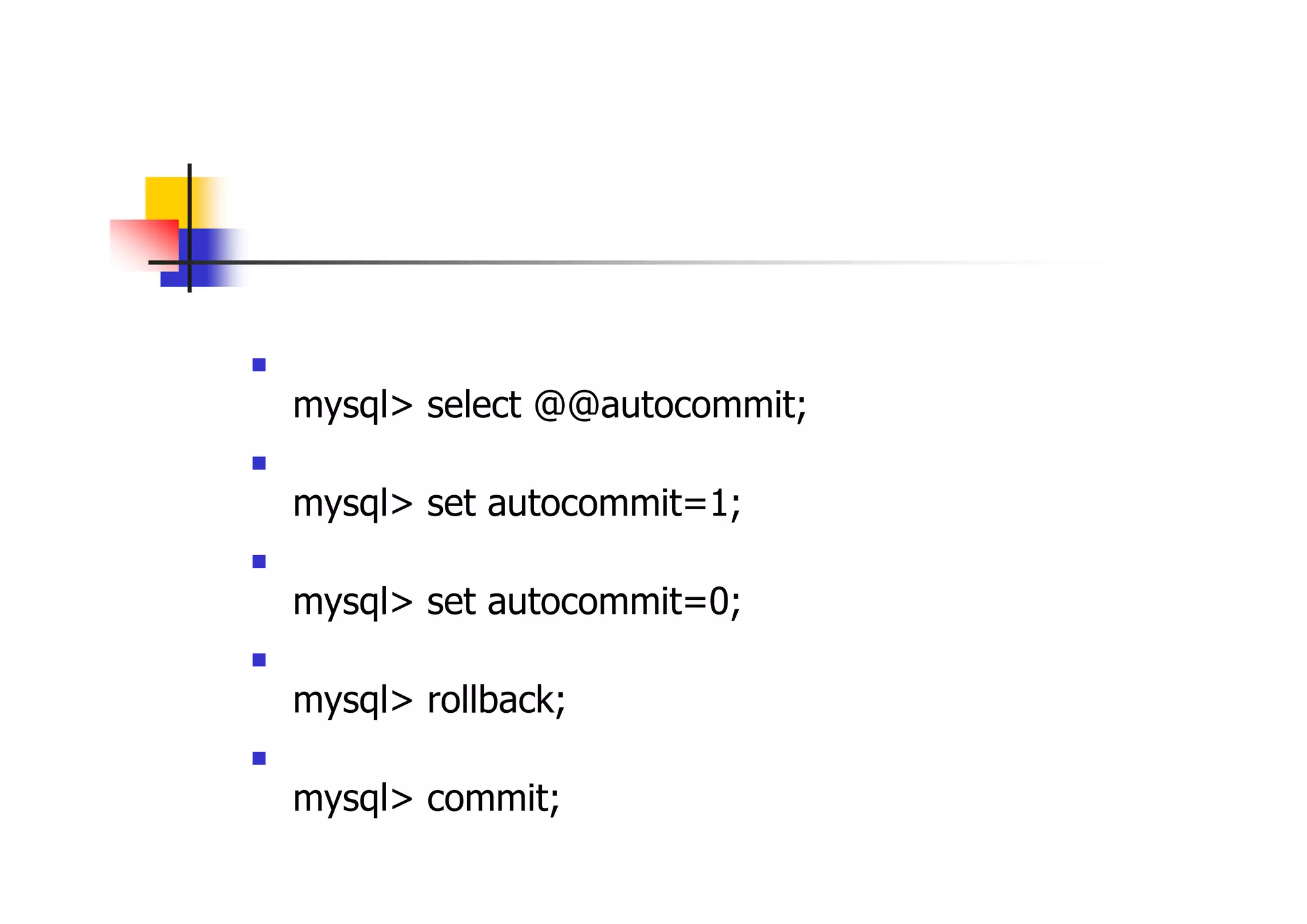 トランザクション制御 
オートコミットの確認 mysql> select @@autocommit; 
オートコミットの有効化 mysql> set autocommit=1; 
オートコミットの無効化 mysql> set autocommit=0; 
ロールバック mysql> rollback; 
コミット mysql> commit;  