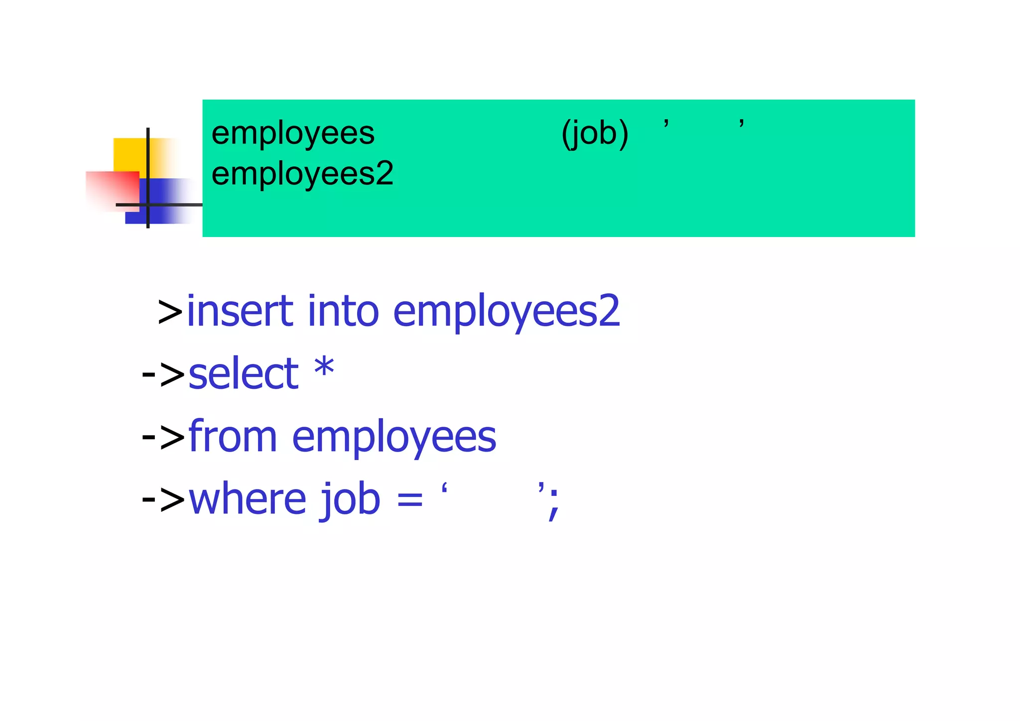 employees表から、職種(job)が’部長’のデータを employees2表に挿入し、正しく追加されたことを 確認。 
>insert into employees2 
->select * 
->from employees 
->where job = ‘部長’;  