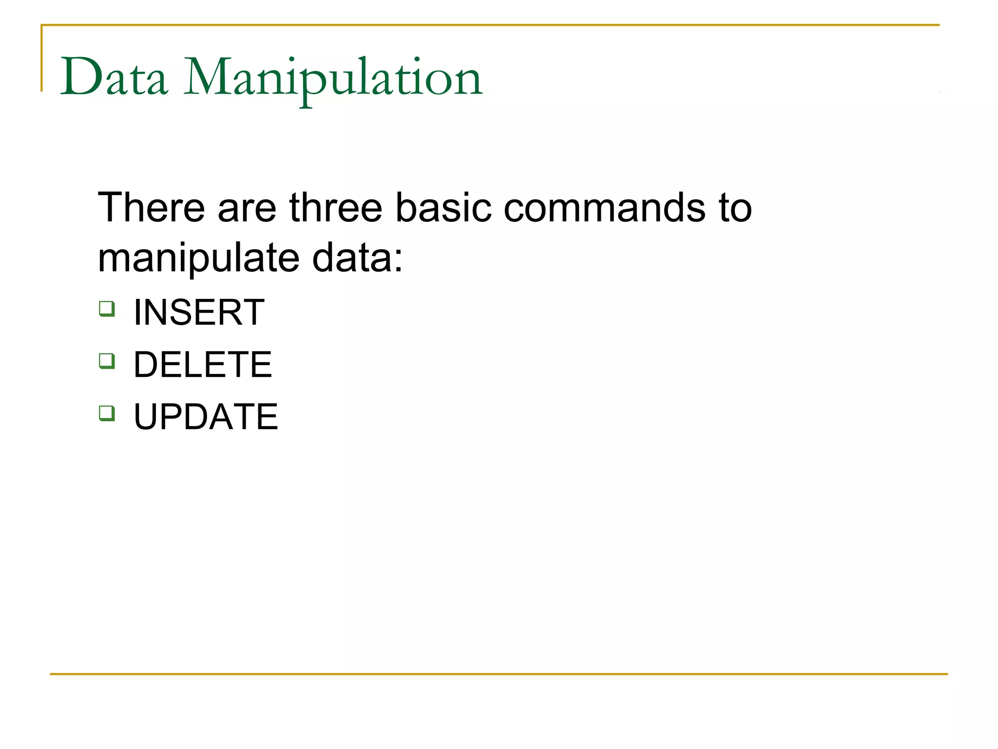 Data Manipulation
There are three basic commands to
manipulate data:




INSERT
DELETE
UPDATE

 