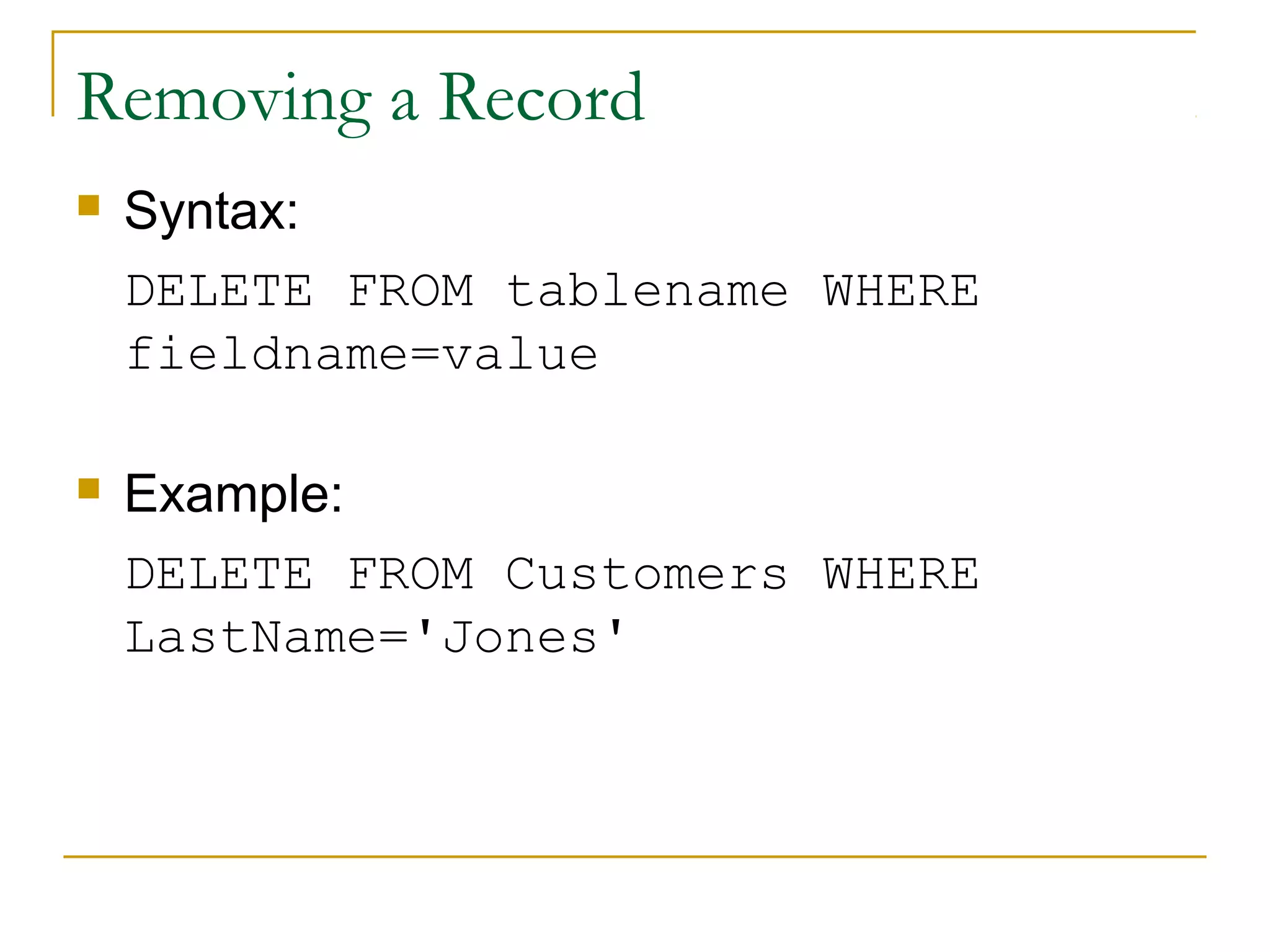 Removing a Record


Syntax:
DELETE FROM tablename WHERE
fieldname=value



Example:
DELETE FROM Customers WHERE
LastName='Jones'

 