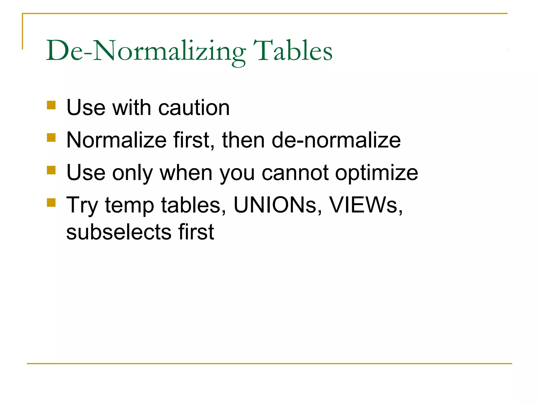 De-Normalizing Tables





Use with caution
Normalize first, then de-normalize
Use only when you cannot optimize
Try temp tables, UNIONs, VIEWs,
subselects first

 