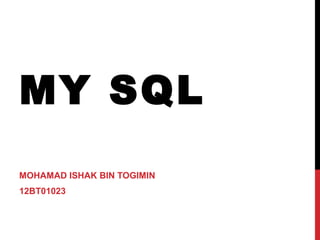 MY SQL
MOHAMAD ISHAK BIN TOGIMIN
12BT01023

 