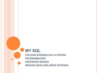 MY SQL
COLEGIO EVANGELICO LA PATRIA
PROGRAMACIÓN
PROFESOR SERGIO
BRAYAN ISAAC BOLAÑOS ESTRADA

 