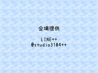会場提供
LINE++
@studio3104++
 