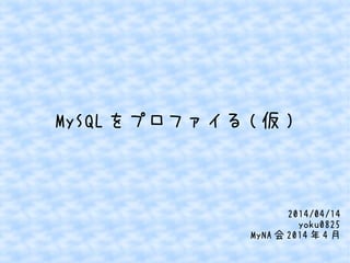 MySQL をプロファイる ( 仮 )
2014/04/14
yoku0825
MyNA 会 2014 年 4 月
 