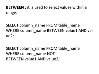 BETWEEN : it is used to select values within a
range.
SELECT column_name FROM table_name
WHERE column_name BETWEEN value1 AND val
ue2;
SELECT column_name FROM table_name
WHERE column_name NOT
BETWEEN value1 AND value2;
 
