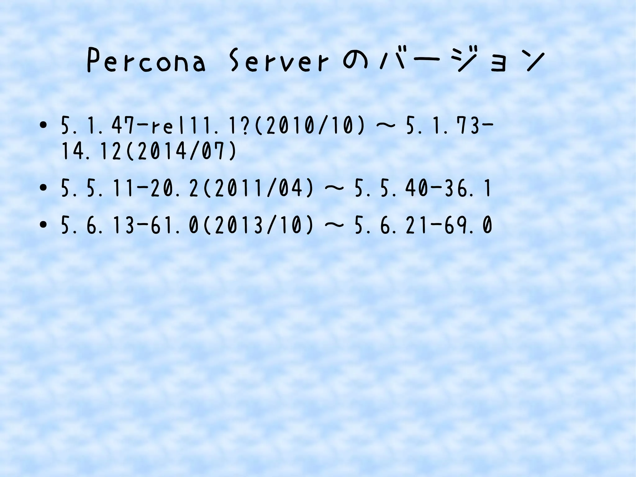 Percona Serverのバージョン 
● 5.1.47-rel11.1?(2010/10)～5.1.73- 
14.12(2014/07) 
● 5.5.11-20.2(2011/04)～5.5.40-36.1 
● 5.6.13-61.0(2013/10)～5.6.21-69.0 
 