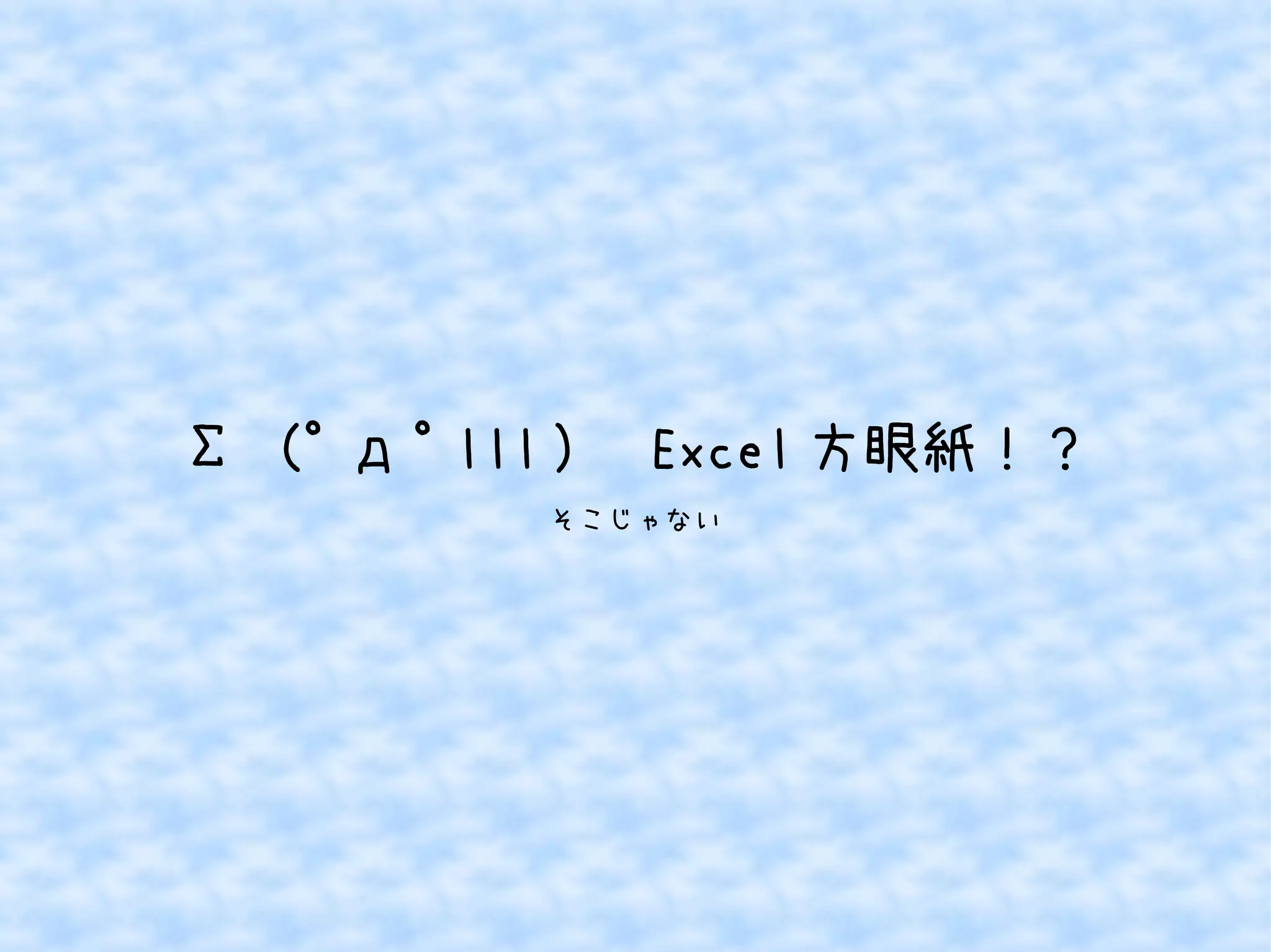 Σ（ﾟдﾟlll ） Excel方眼紙！？ 
そこじゃない 
 