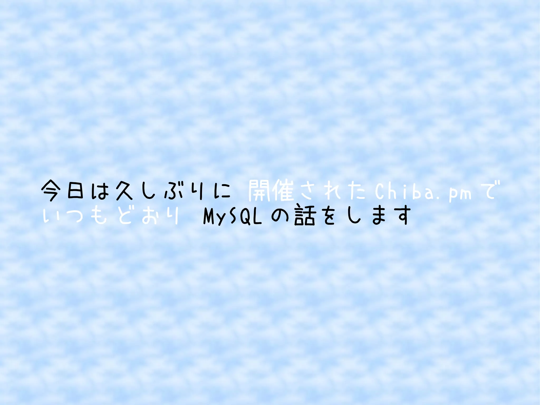 今日は久しぶりに 開催されたChiba.pmで 
いつもどおり MySQLの話をします 
 