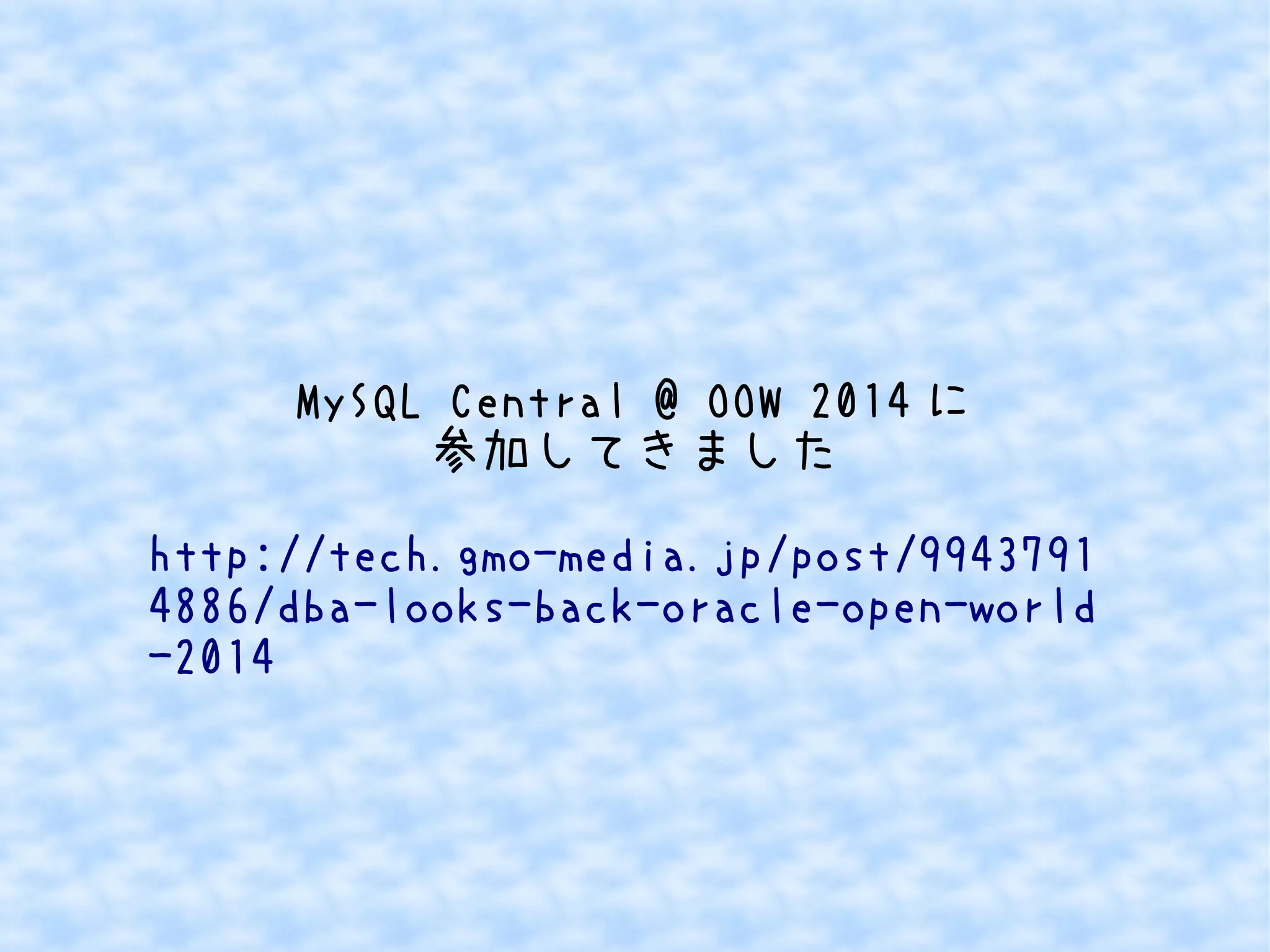 MySQL Central @ OOW 2014に 
参加してきました 
http://tech.gmo-media.jp/post/9943791 
4886/dba-looks-back-oracle-open-world 
-2014 
 