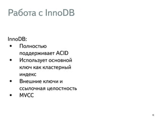 Работа с InnoDB 
InnoDB: 
• Полностью 
поддерживает ACID 
• Использует основной 
ключ как кластерный 
индекс 
• Внешние ключи и 
ссылочная целостность 
• MVCC 
11 
 