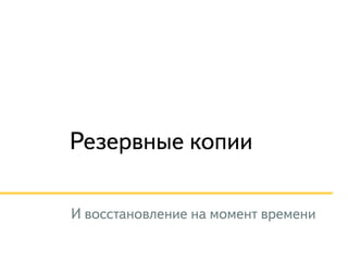 Резервные копии 
И восстановление на момент времени 
 