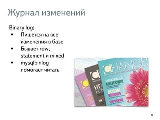 Журнал изменений 
Binary log: 
• Пишется на все 
изменения в базе 
• Бывает row, 
statement и mixed 
• mysqlbinlog 
помогает читать 
16 
 