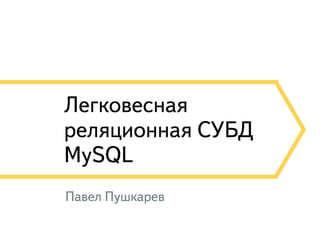 Легковесная 
реляционная СУБД 
MySQL 
Павел Пушкарев 
 