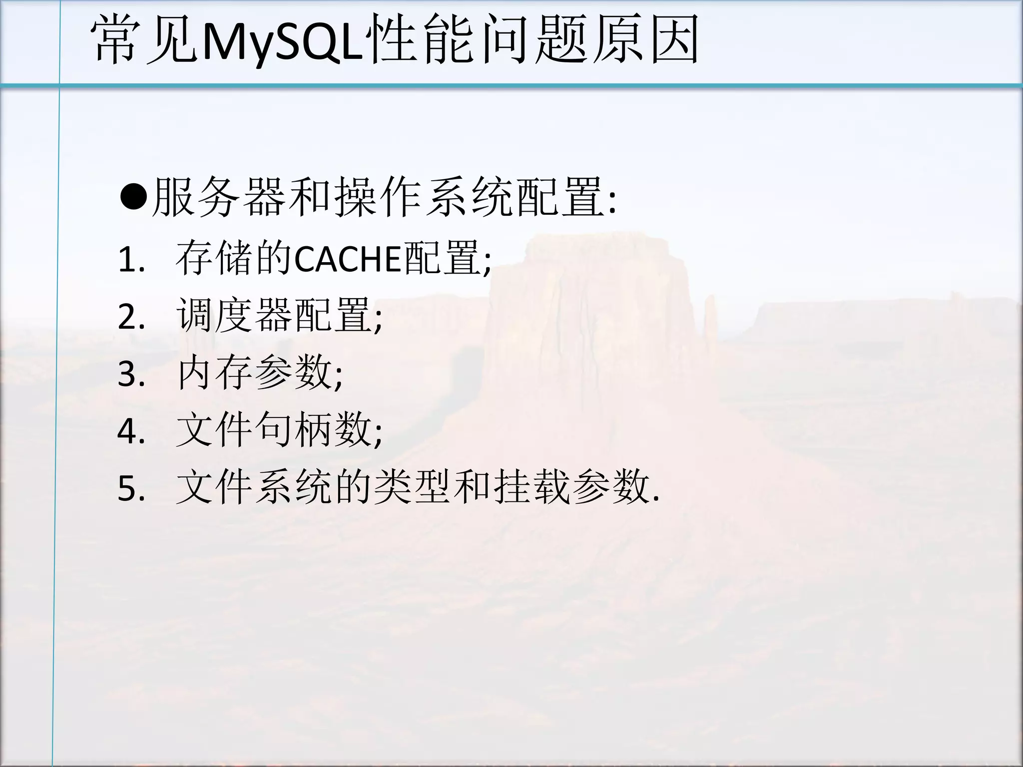 常见MySQL性能问题原因 
服务器和操作系统配置: 
1.存储的CACHE配置; 
2.调度器配置; 
3.内存参数; 
4.文件句柄数; 
5.文件系统的类型和挂载参数. 
 