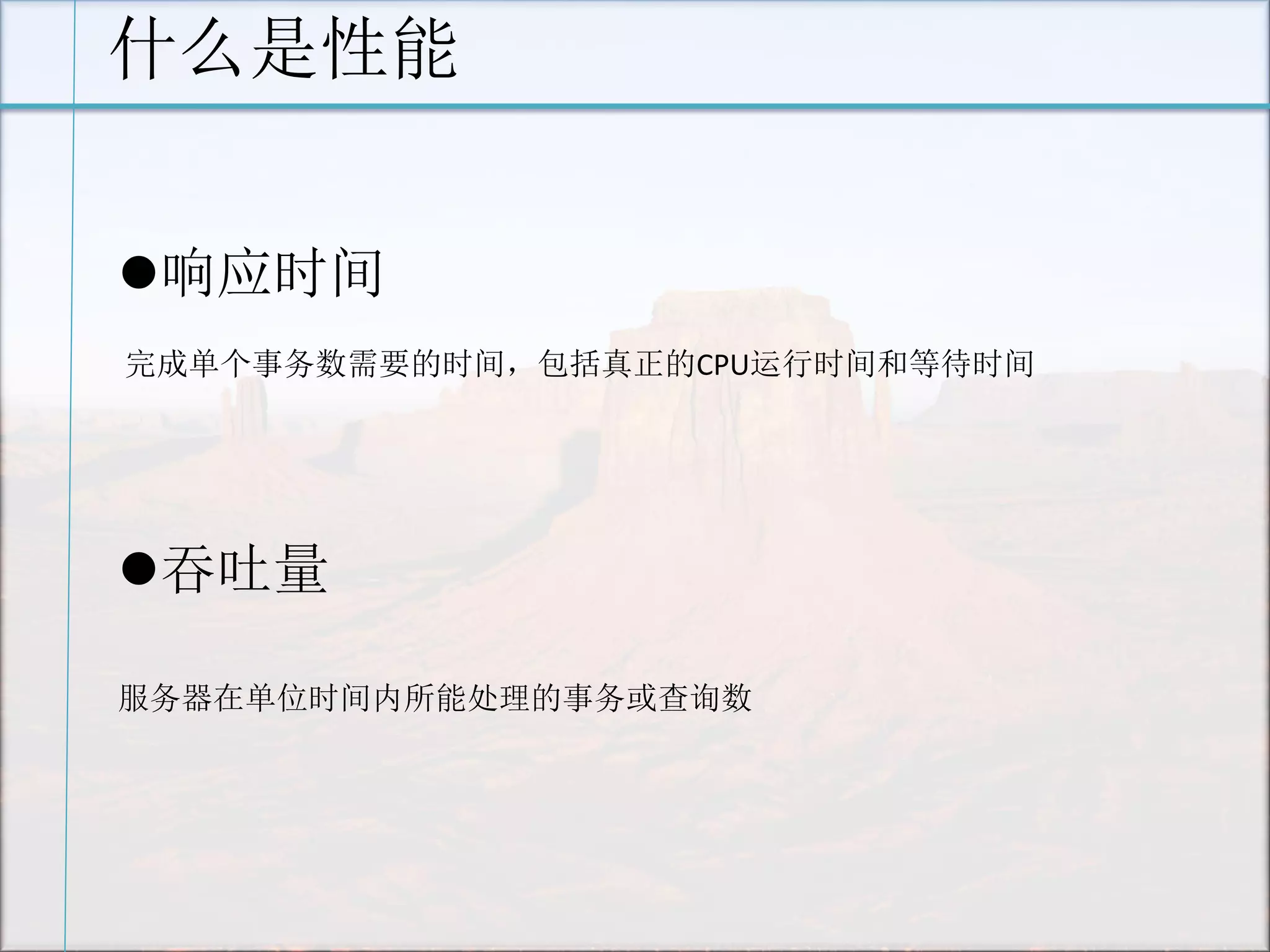 什么是性能 
响应时间 完成单个事务数需要的时间，包括真正的CPU运行时间和等待时间 
吞吐量 服务器在单位时间内所能处理的事务或查询数  