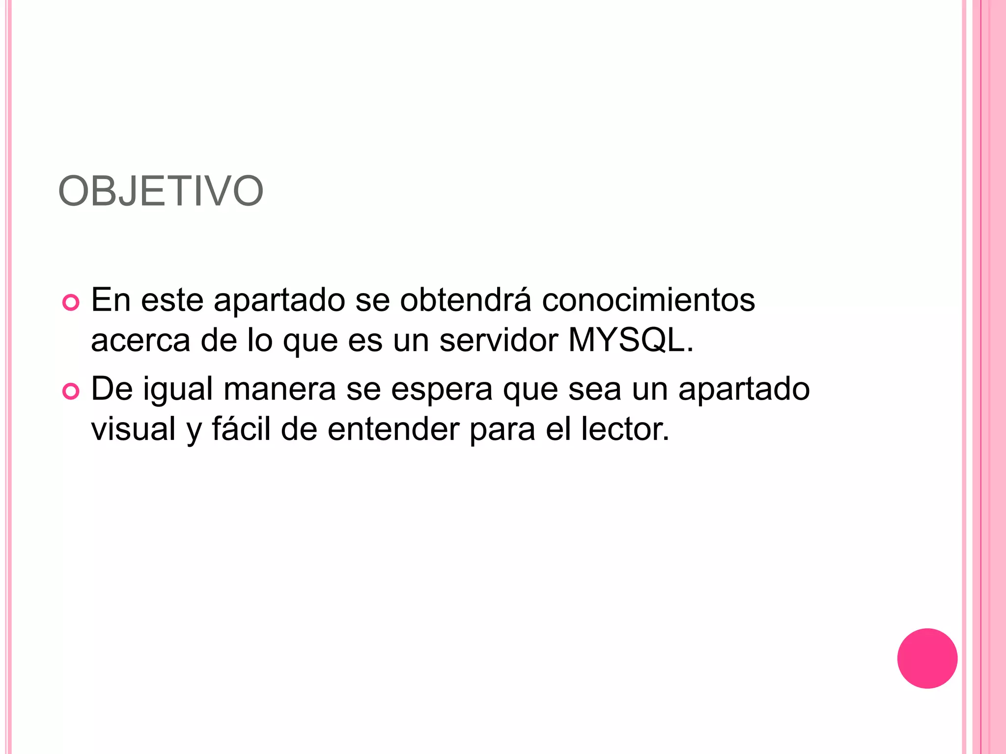 OBJETIVO
 En este apartado se obtendrá conocimientos
acerca de lo que es un servidor MYSQL.
 De igual manera se espera que sea un apartado
visual y fácil de entender para el lector.
 