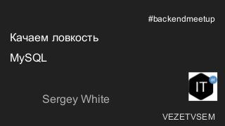 #backendmeetup
Качаем ловкость
MySQL
Sergey White
VEZETVSEM
 