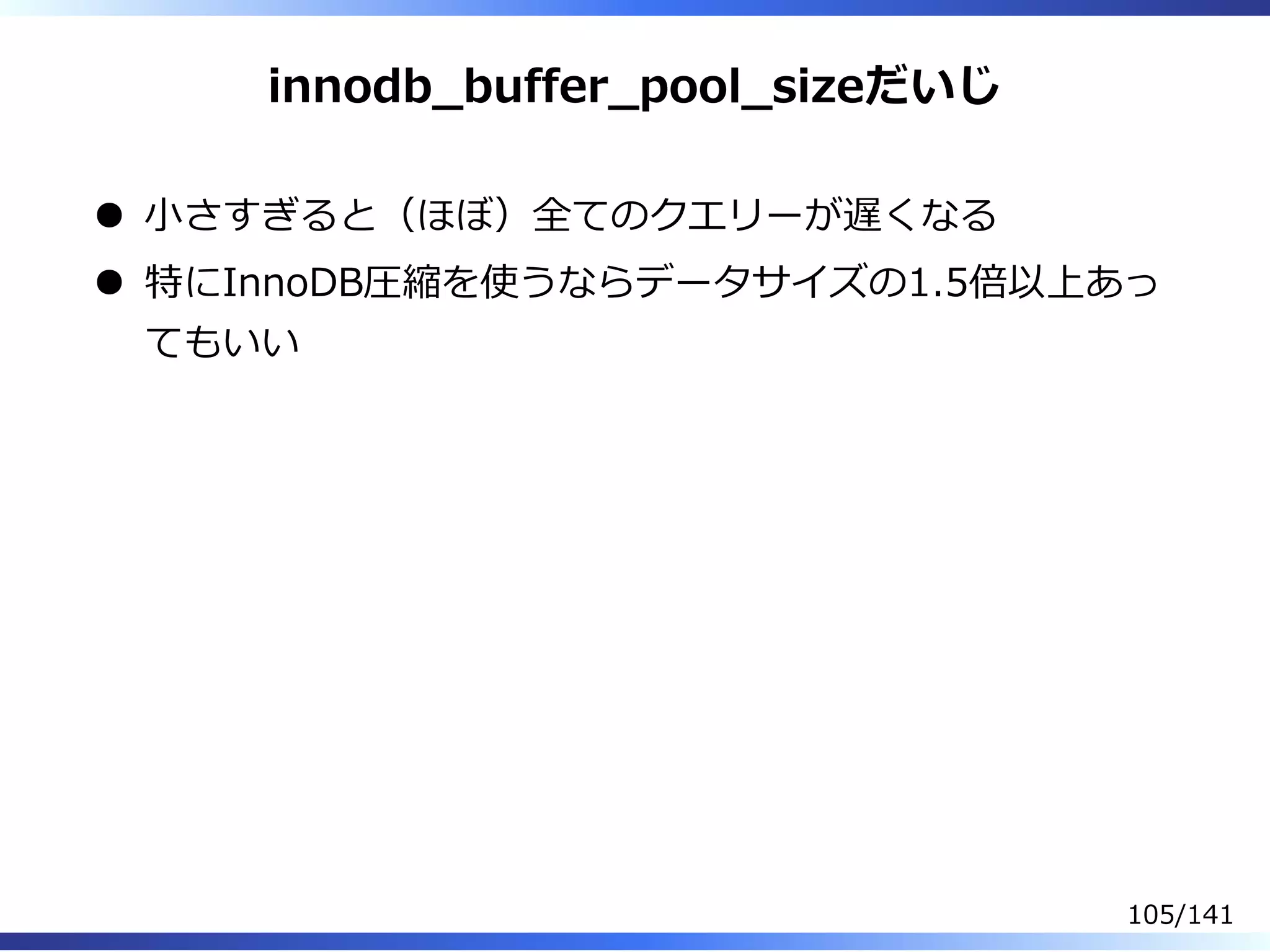 innodb̲buffer̲pool̲sizeだいじ
⼩さすぎると（ほぼ）全てのクエリーが遅くなる
特にInnoDB圧縮を使うならデータサイズの1.5倍以上あっ
てもいい
105/141
 