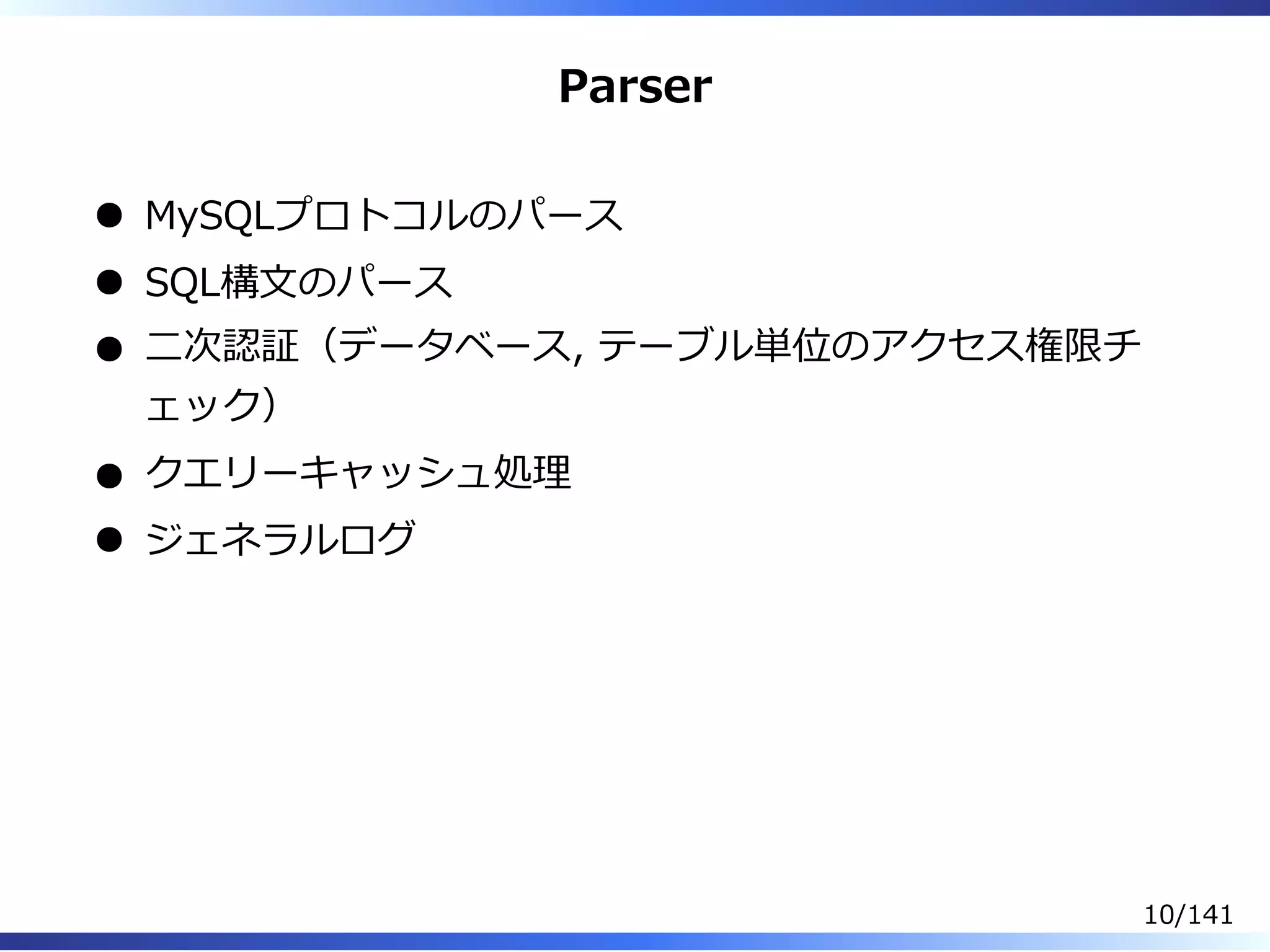 Parser
MySQLプロトコルのパース
SQL構⽂のパース
⼆次認証（データベース, テーブル単位のアクセス権限チ
ェック）
クエリーキャッシュ処理
ジェネラルログ
10/141
 