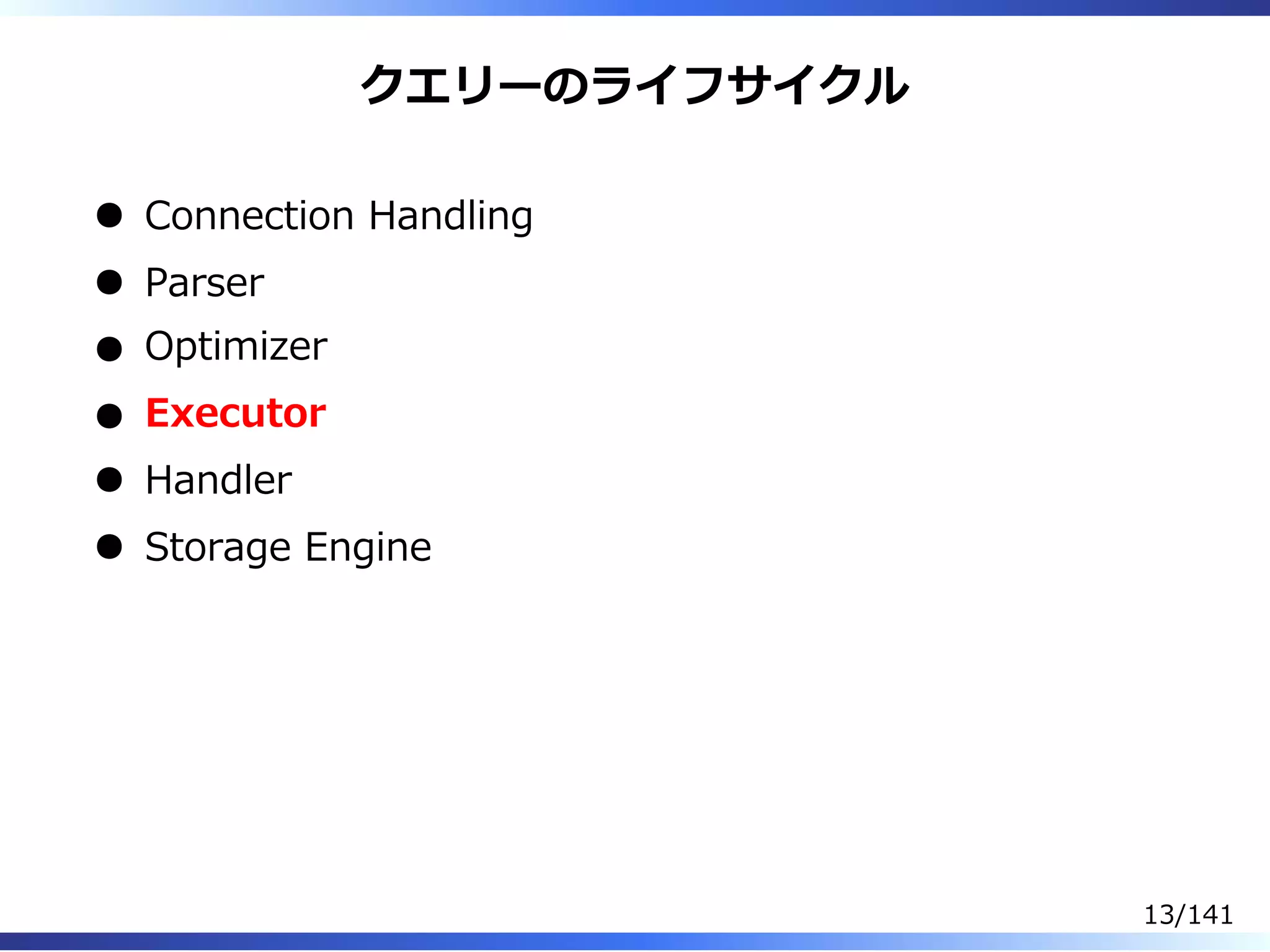 クエリーのライフサイクル
Connection Handling
Parser
Optimizer
Executor
Handler
Storage Engine
13/141
 