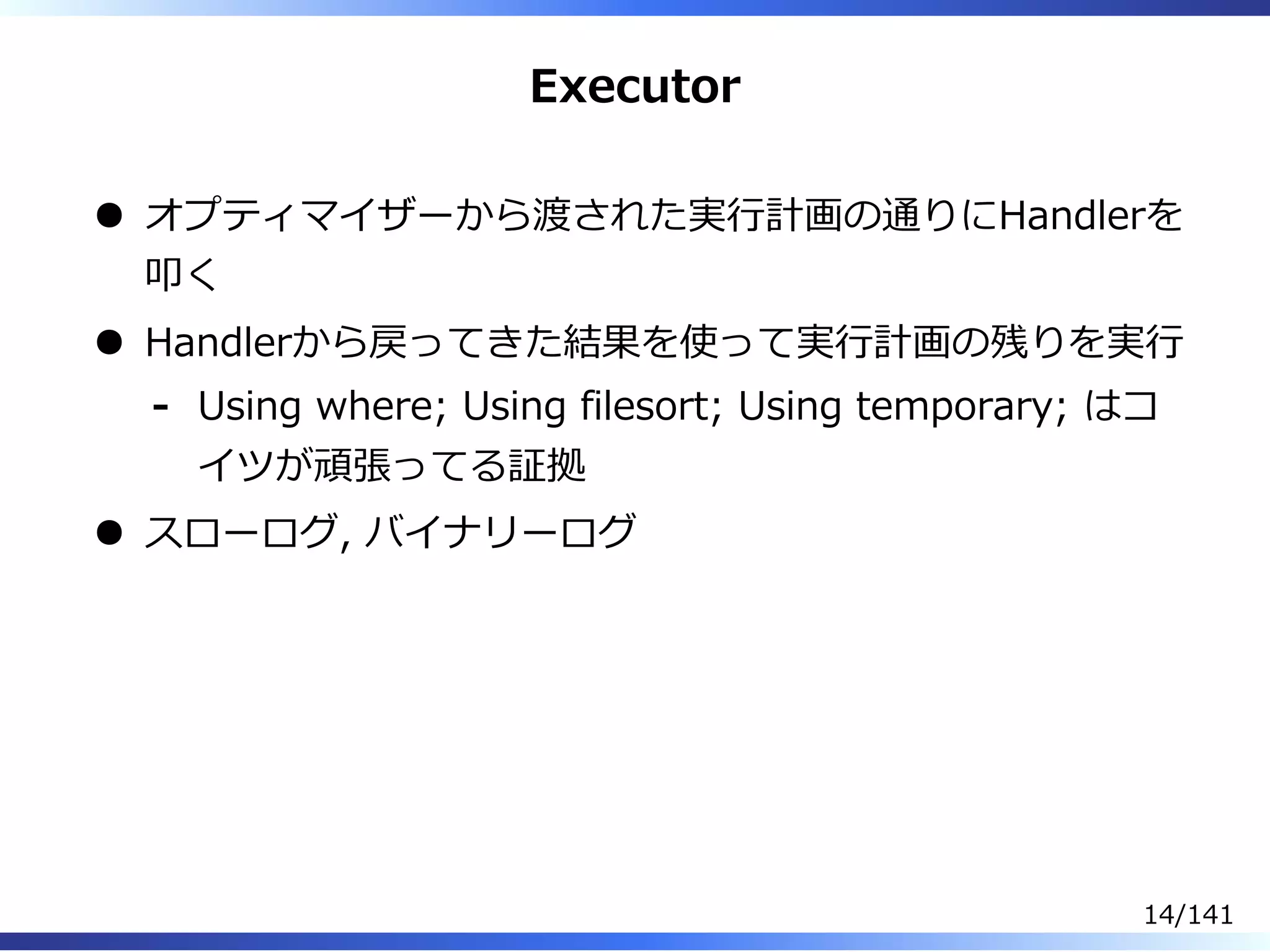 Executor
オプティマイザーから渡された実⾏計画の通りにHandlerを
叩く
Handlerから戻ってきた結果を使って実⾏計画の残りを実⾏
Using where; Using filesort; Using temporary; はコ
イツが頑張ってる証拠
-
スローログ, バイナリーログ
14/141
 