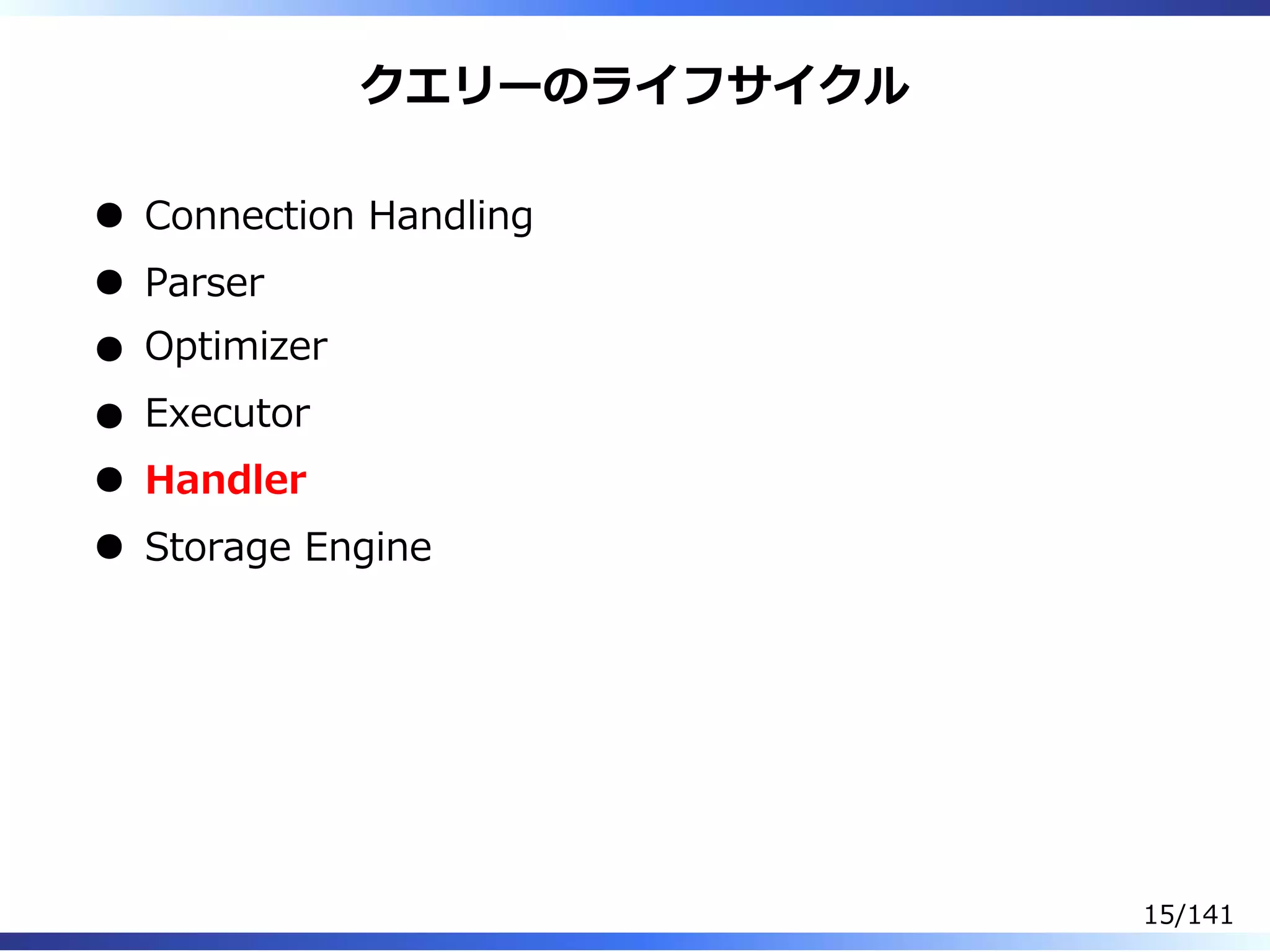 クエリーのライフサイクル
Connection Handling
Parser
Optimizer
Executor
Handler
Storage Engine
15/141
 