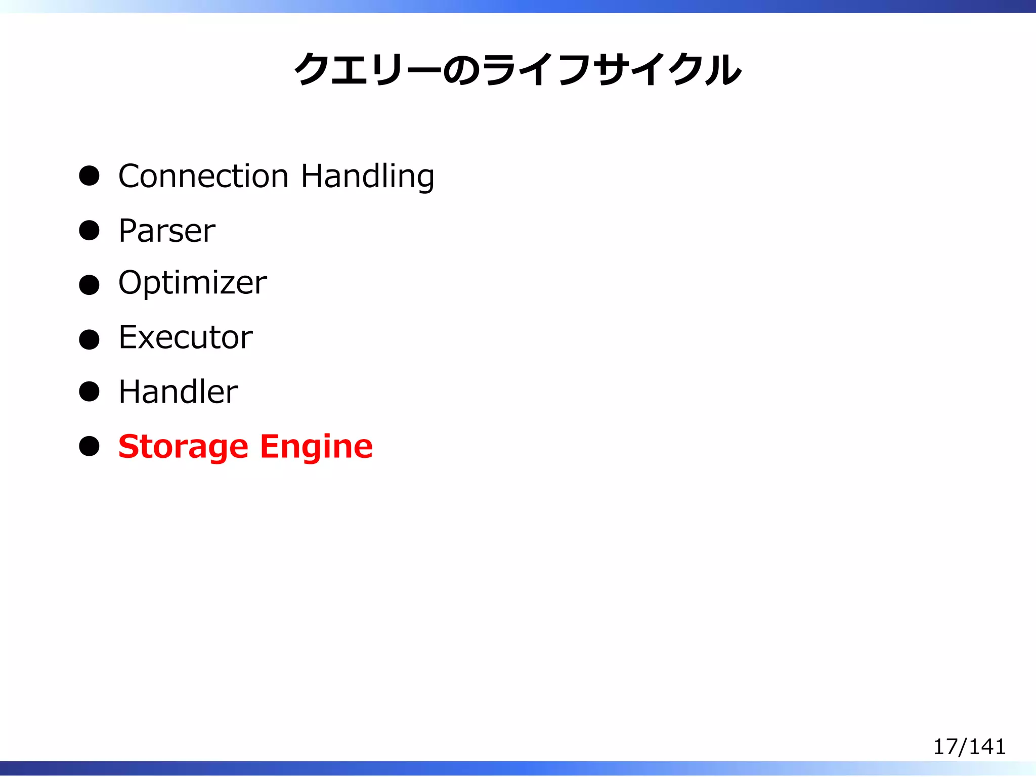 クエリーのライフサイクル
Connection Handling
Parser
Optimizer
Executor
Handler
Storage Engine
17/141
 