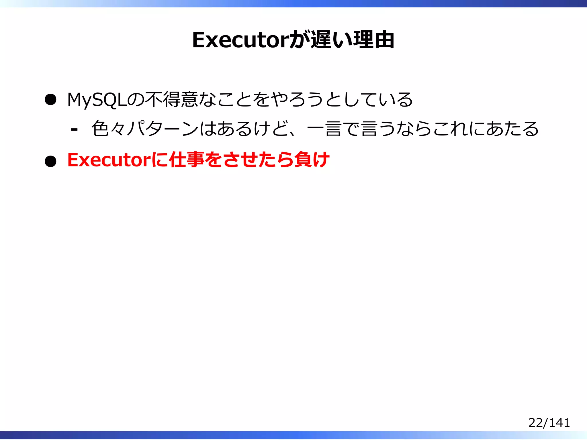 Executorが遅い理由
MySQLの不得意なことをやろうとしている
⾊々パターンはあるけど、⼀⾔で⾔うならこれにあたる-
Executorに仕事をさせたら負け
22/141
 