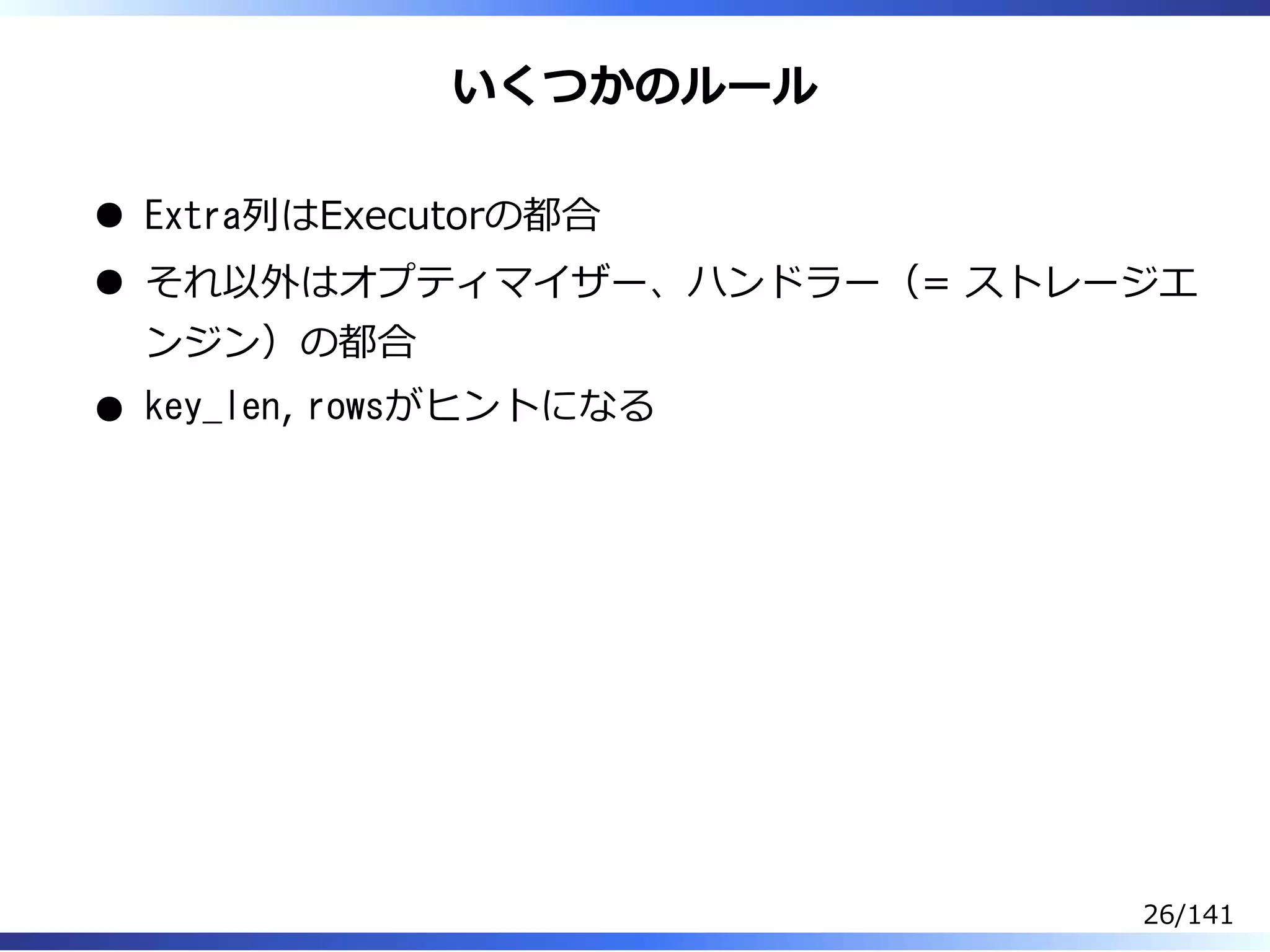 いくつかのルール
Extra列はExecutorの都合
それ以外はオプティマイザー、ハンドラー（= ストレージエ
ンジン）の都合
key_len, rowsがヒントになる
26/141
 