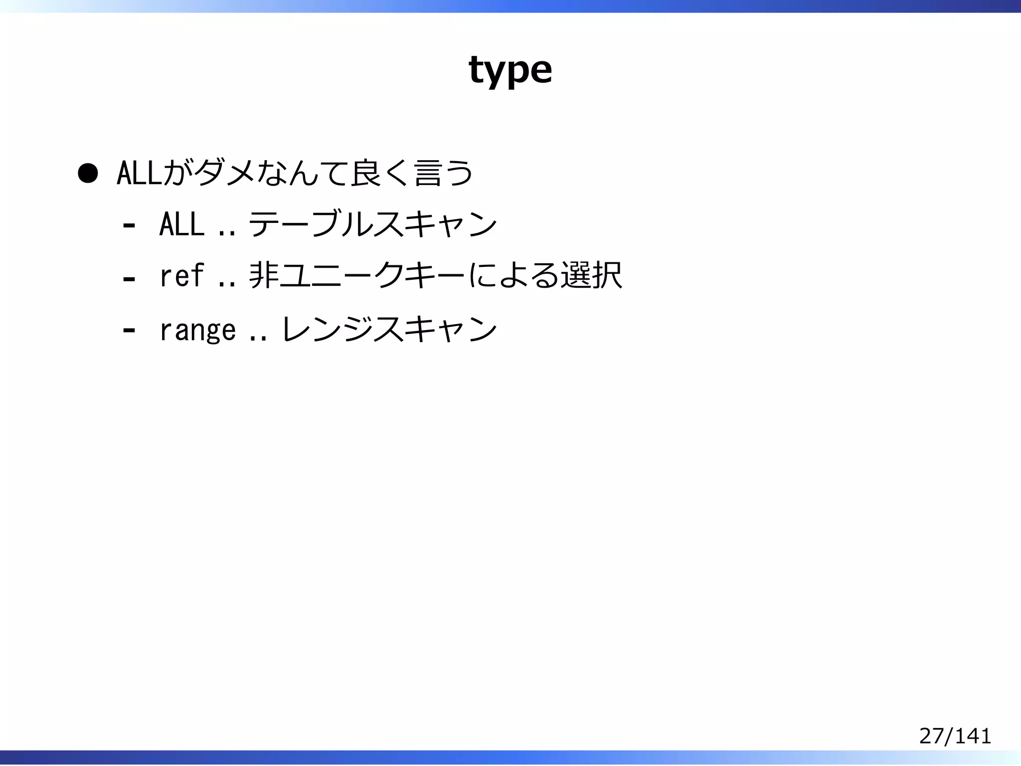 type
ALLがダメなんて良く⾔う
ALL .. テーブルスキャン-
ref .. 非ユニークキーによる選択-
range .. レンジスキャン-
27/141
 