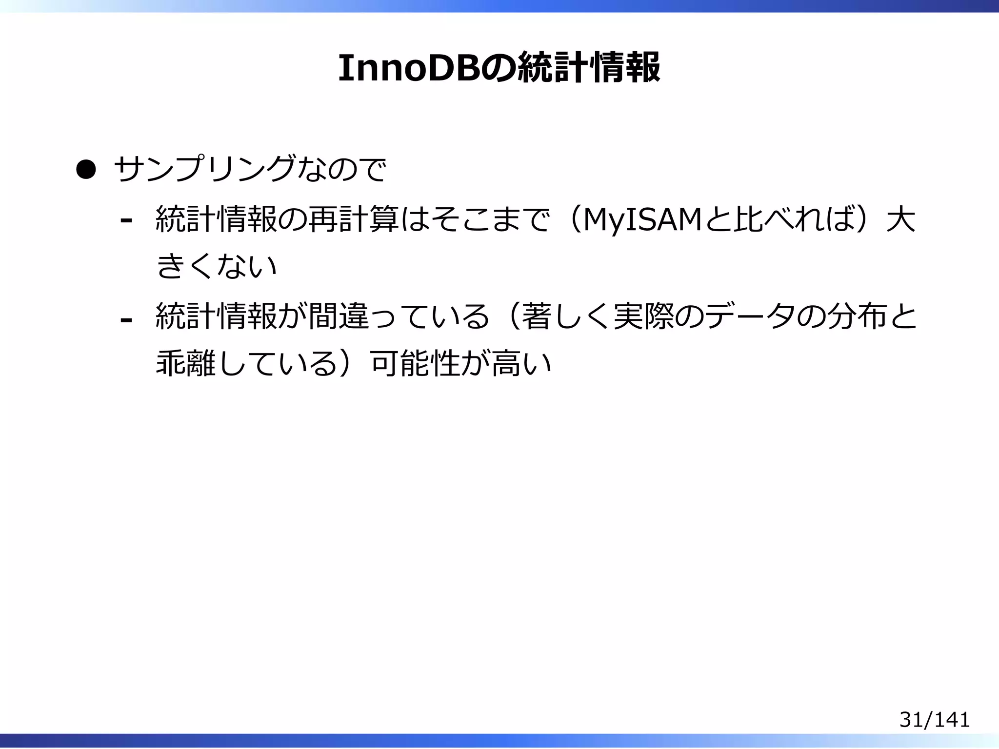 InnoDBの統計情報
サンプリングなので
統計情報の再計算はそこまで（MyISAMと⽐べれば）⼤
きくない
-
統計情報が間違っている（著しく実際のデータの分布と
乖離している）可能性が⾼い
-
31/141
 