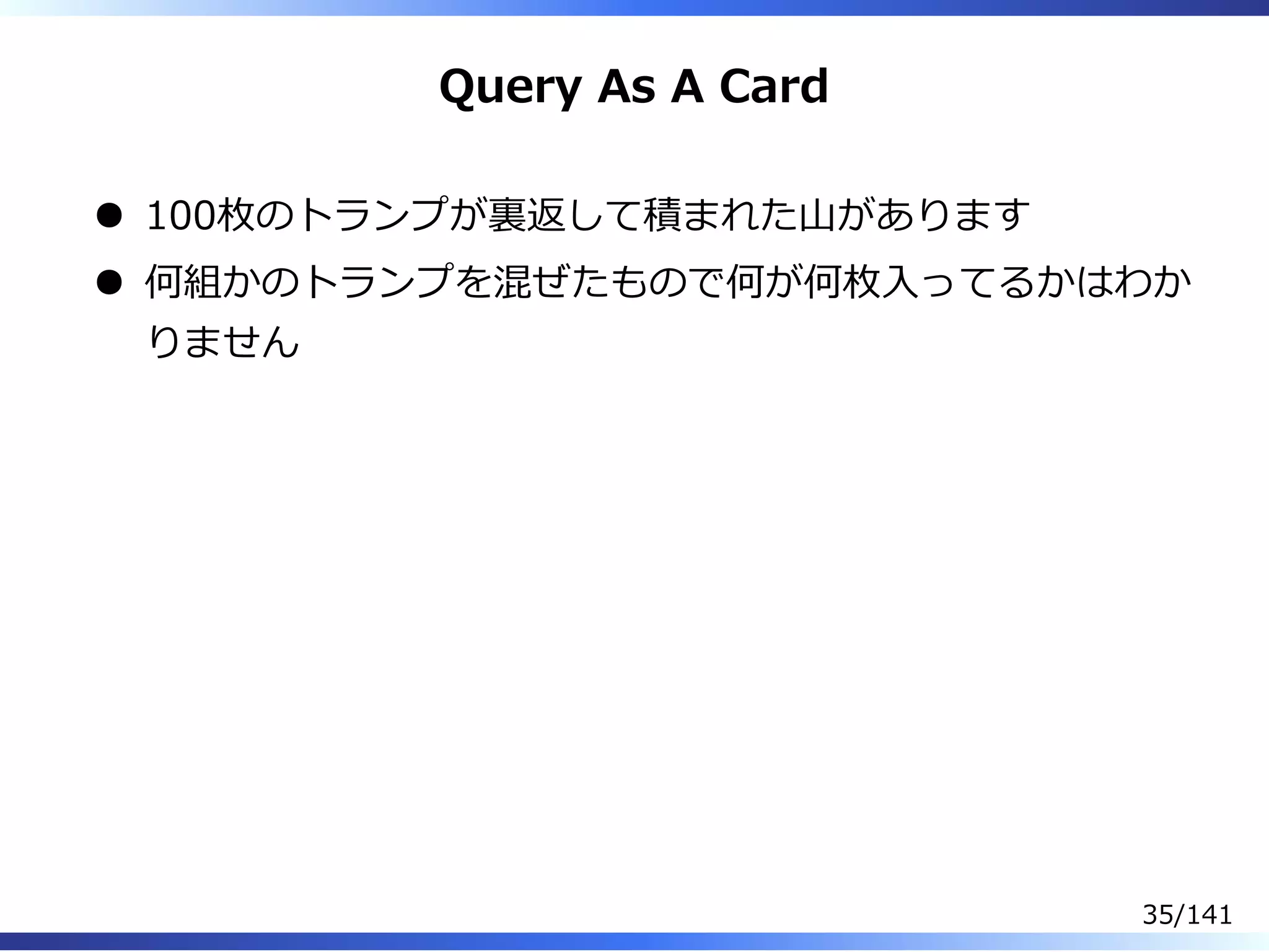 Query As A Card
100枚のトランプが裏返して積まれた⼭があります
何組かのトランプを混ぜたもので何が何枚⼊ってるかはわか
りません
35/141
 