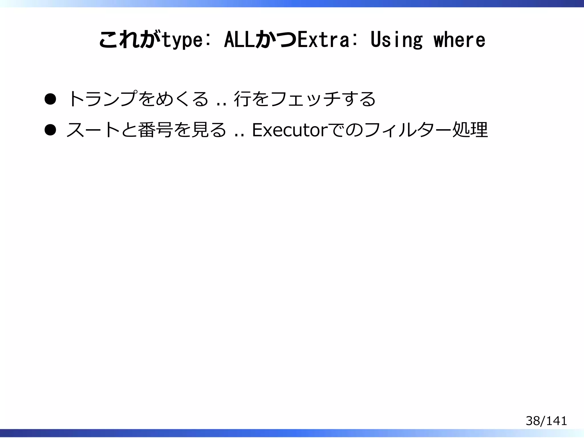 これがtype: ALLかつExtra: Using where
トランプをめくる .. ⾏をフェッチする
スートと番号を⾒る .. Executorでのフィルター処理
38/141
 