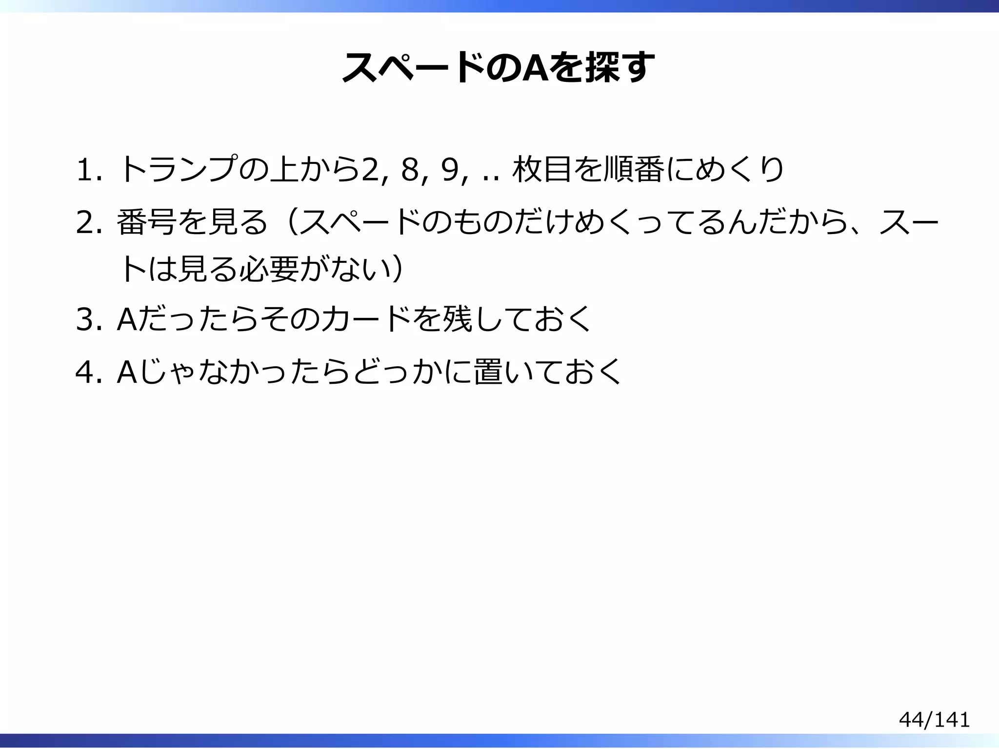 スペードのAを探す
トランプの上から2, 8, 9, .. 枚目を順番にめくり1.
番号を⾒る（スペードのものだけめくってるんだから、スー
トは⾒る必要がない）
2.
Aだったらそのカードを残しておく3.
Aじゃなかったらどっかに置いておく4.
44/141
 