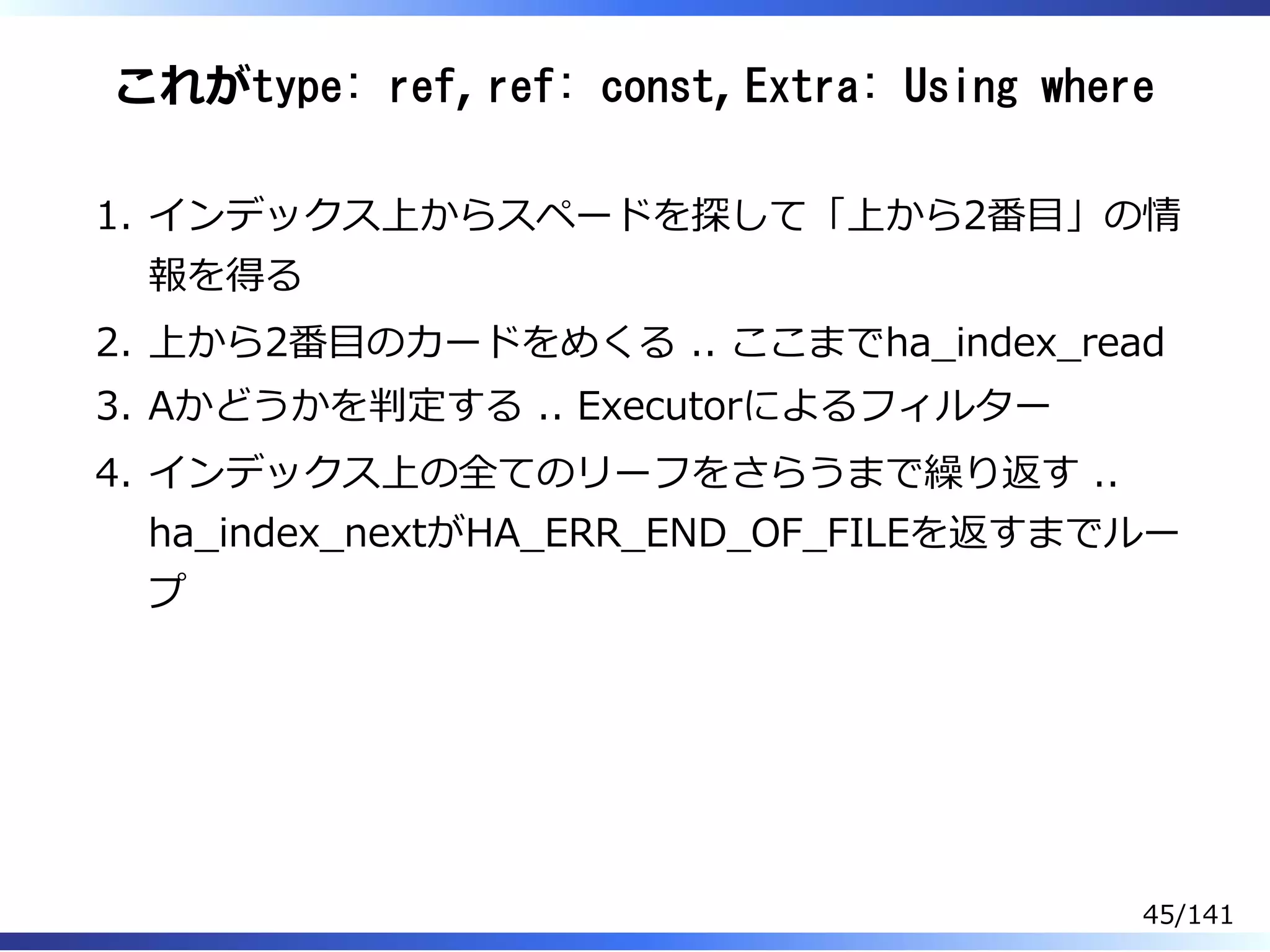 これがtype: ref, ref: const, Extra: Using where
インデックス上からスペードを探して「上から2番目」の情
報を得る
1.
上から2番目のカードをめくる .. ここまでha̲index̲read2.
Aかどうかを判定する .. Executorによるフィルター3.
インデックス上の全てのリーフをさらうまで繰り返す ..
ha̲index̲nextがHA̲ERR̲END̲OF̲FILEを返すまでルー
プ
4.
45/141
 