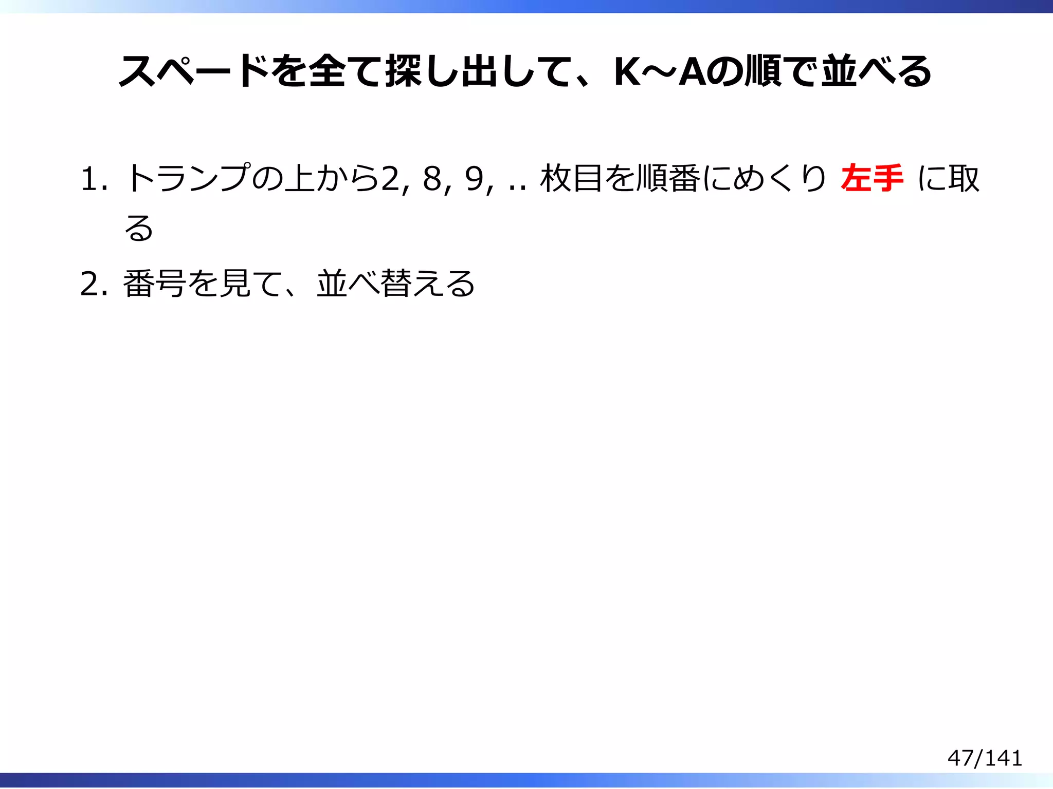 スペードを全て探し出して、K〜Aの順で並べる
トランプの上から2, 8, 9, .. 枚目を順番にめくり 左⼿ に取
る
1.
番号を⾒て、並べ替える2.
47/141
 