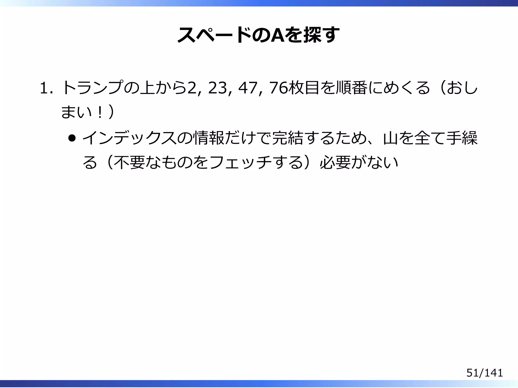 スペードのAを探す
トランプの上から2, 23, 47, 76枚目を順番にめくる（おし
まい︕）
インデックスの情報だけで完結するため、⼭を全て⼿繰
る（不要なものをフェッチする）必要がない
1.
51/141
 