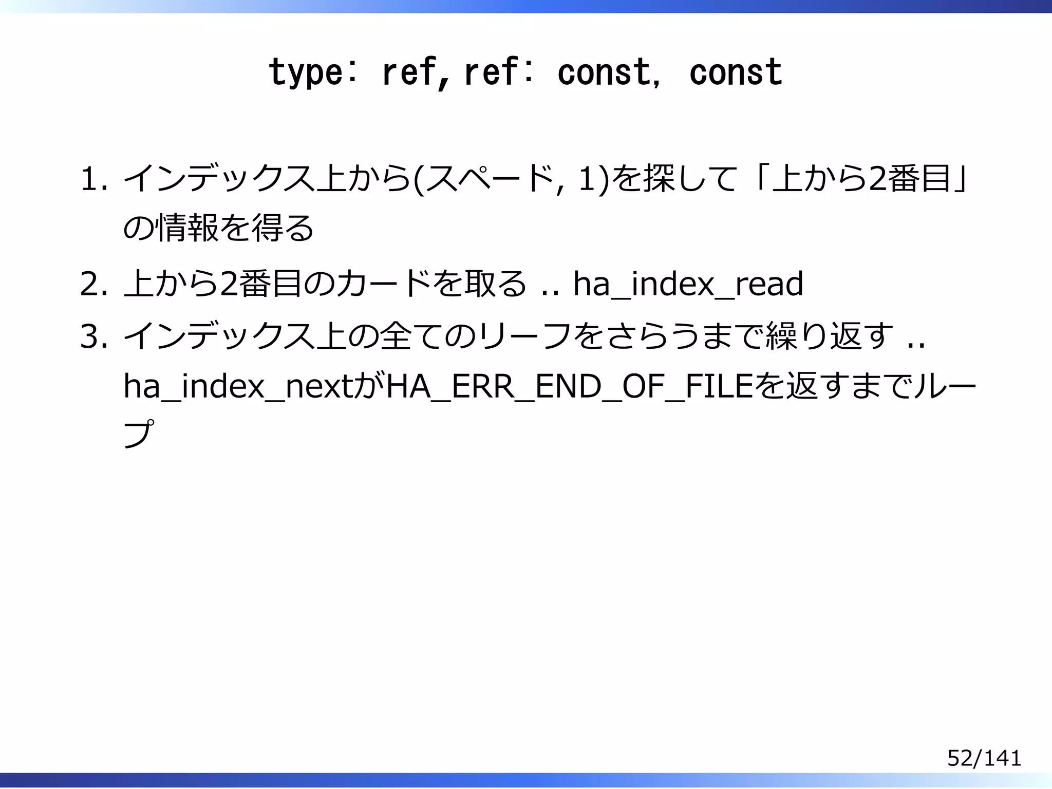 type: ref, ref: const, const
インデックス上から(スペード, 1)を探して「上から2番目」
の情報を得る
1.
上から2番目のカードを取る .. ha̲index̲read2.
インデックス上の全てのリーフをさらうまで繰り返す ..
ha̲index̲nextがHA̲ERR̲END̲OF̲FILEを返すまでルー
プ
3.
52/141
 