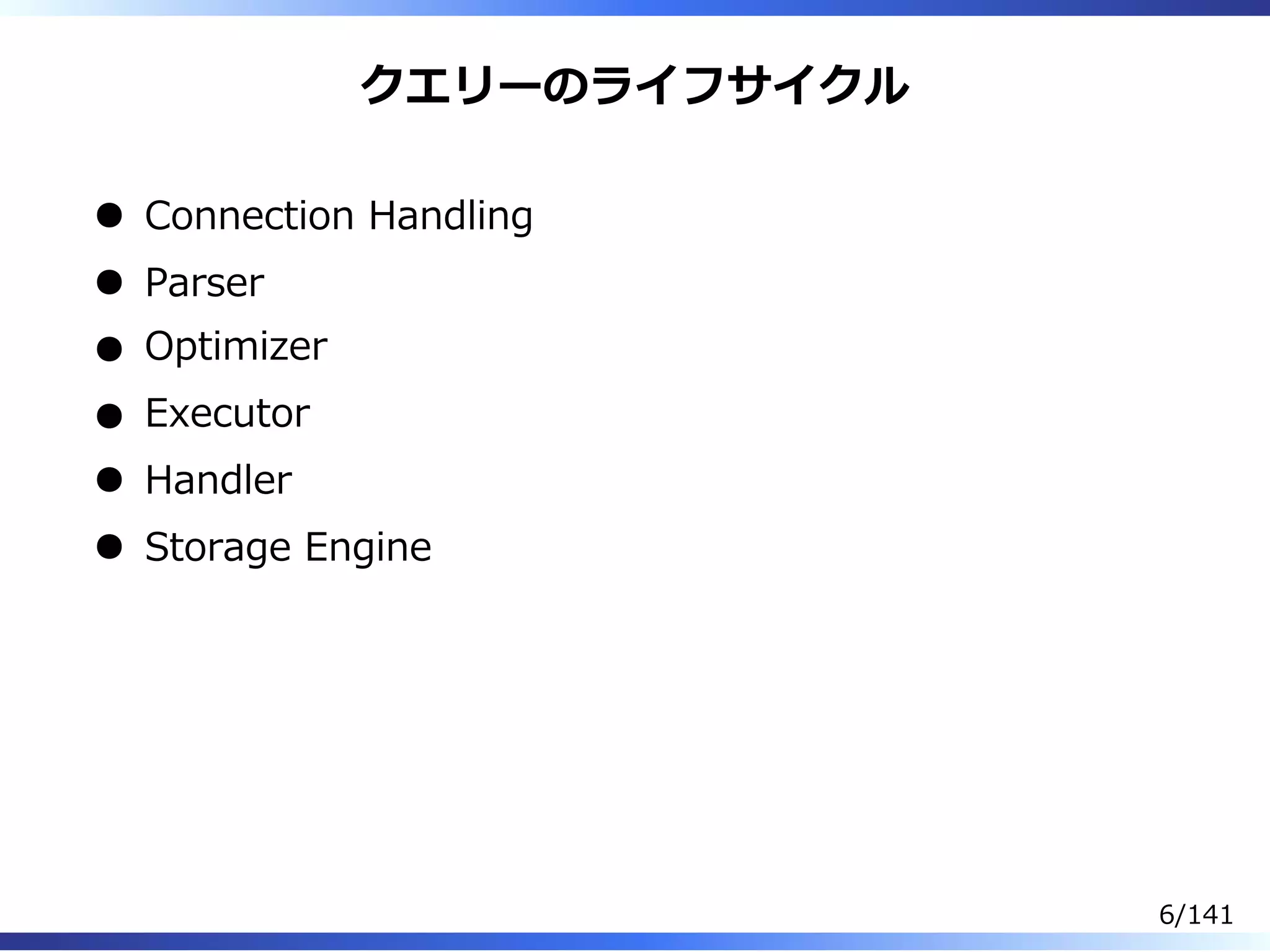 クエリーのライフサイクル
Connection Handling
Parser
Optimizer
Executor
Handler
Storage Engine
6/141
 