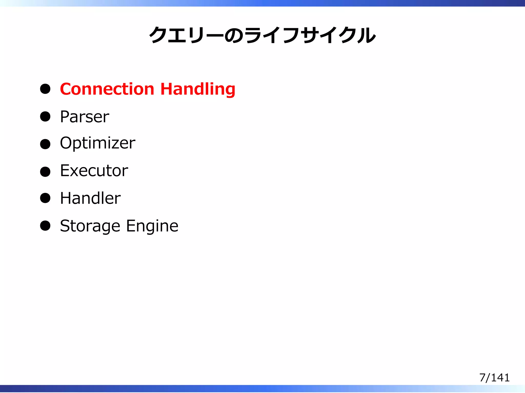 クエリーのライフサイクル
Connection Handling
Parser
Optimizer
Executor
Handler
Storage Engine
7/141
 