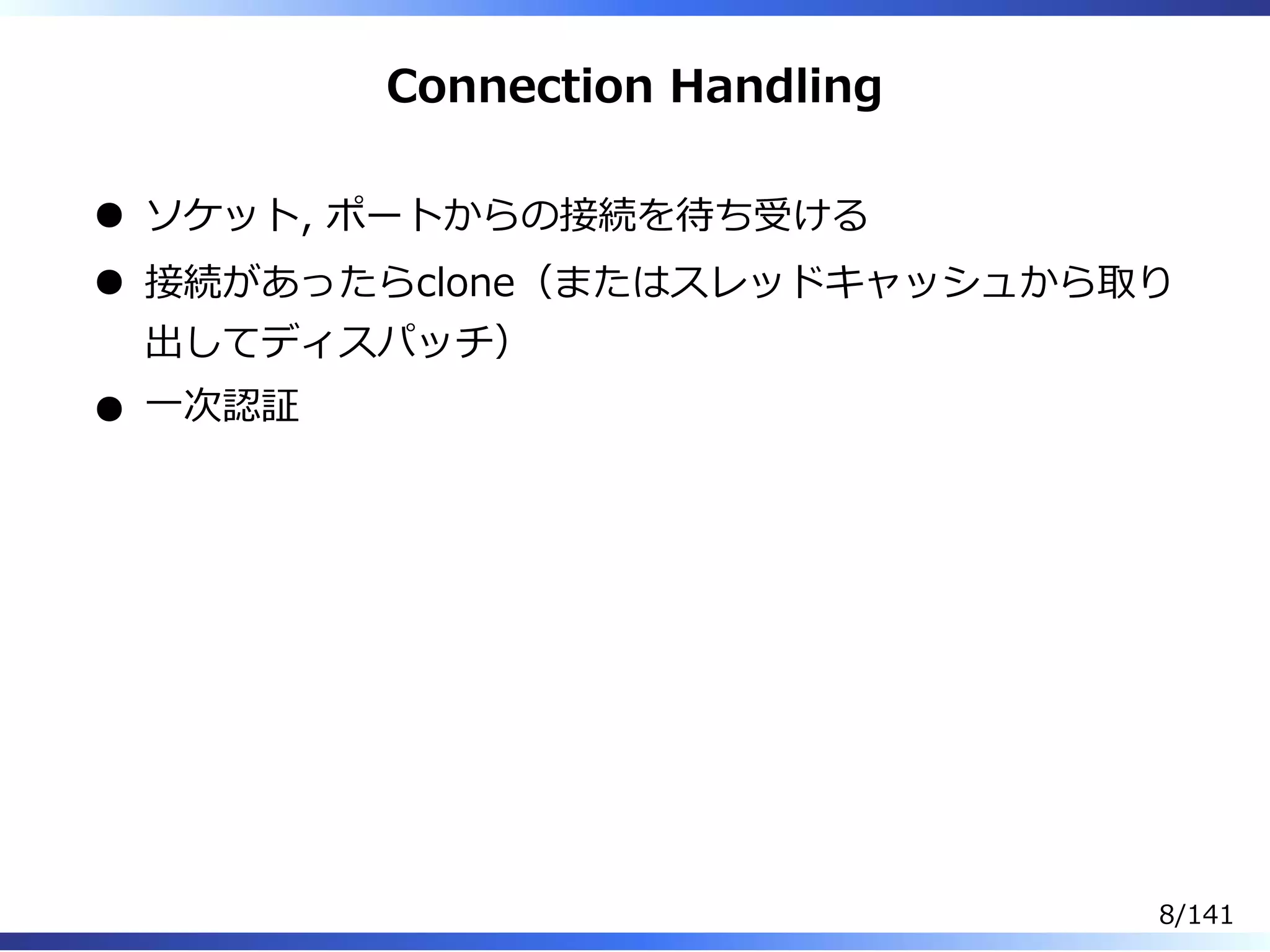 Connection Handling
ソケット, ポートからの接続を待ち受ける
接続があったらclone（またはスレッドキャッシュから取り
出してディスパッチ）
⼀次認証
8/141
 