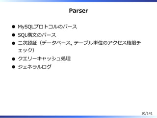 Parser
MySQLプロトコルのパース
SQL構⽂のパース
⼆次認証（データベース, テーブル単位のアクセス権限チ
ェック）
クエリーキャッシュ処理
ジェネラルログ
10/141
 
