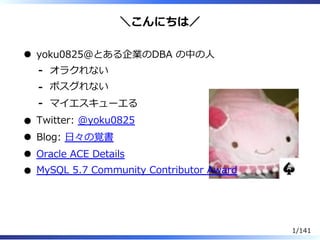 ＼こんにちは／
yoku0825＠とある企業のDBA の中の⼈
オラクれない-
ポスグれない-
マイエスキューエる-
Twitter: @yoku0825
Blog: ⽇々の覚書
Oracle ACE Details
MySQL 5.7 Community Contributor Award
1/141
 