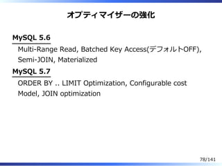 オプティマイザーの強化
MySQL 5.6
Multi-Range Read, Batched Key Access(デフォルトOFF),
Semi-JOIN, Materialized
MySQL 5.7
ORDER BY .. LIMIT Optimization, Configurable cost
Model, JOIN optimization
78/141
 