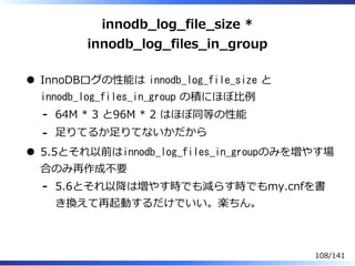 innodb̲log̲file̲size *
innodb̲log̲files̲in̲group
InnoDBログの性能は innodb_log_file_size と
innodb_log_files_in_group の積にほぼ⽐例
64M...