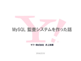 2016/2/15
MySQL 監査システムを作った話
ヤフー株式会社 井上和博
 
