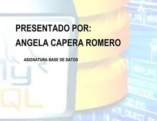 PRESENTADO POR:
ANGELA CAPERA ROMERO
ASIGNATURA BASE DE DATOS
 