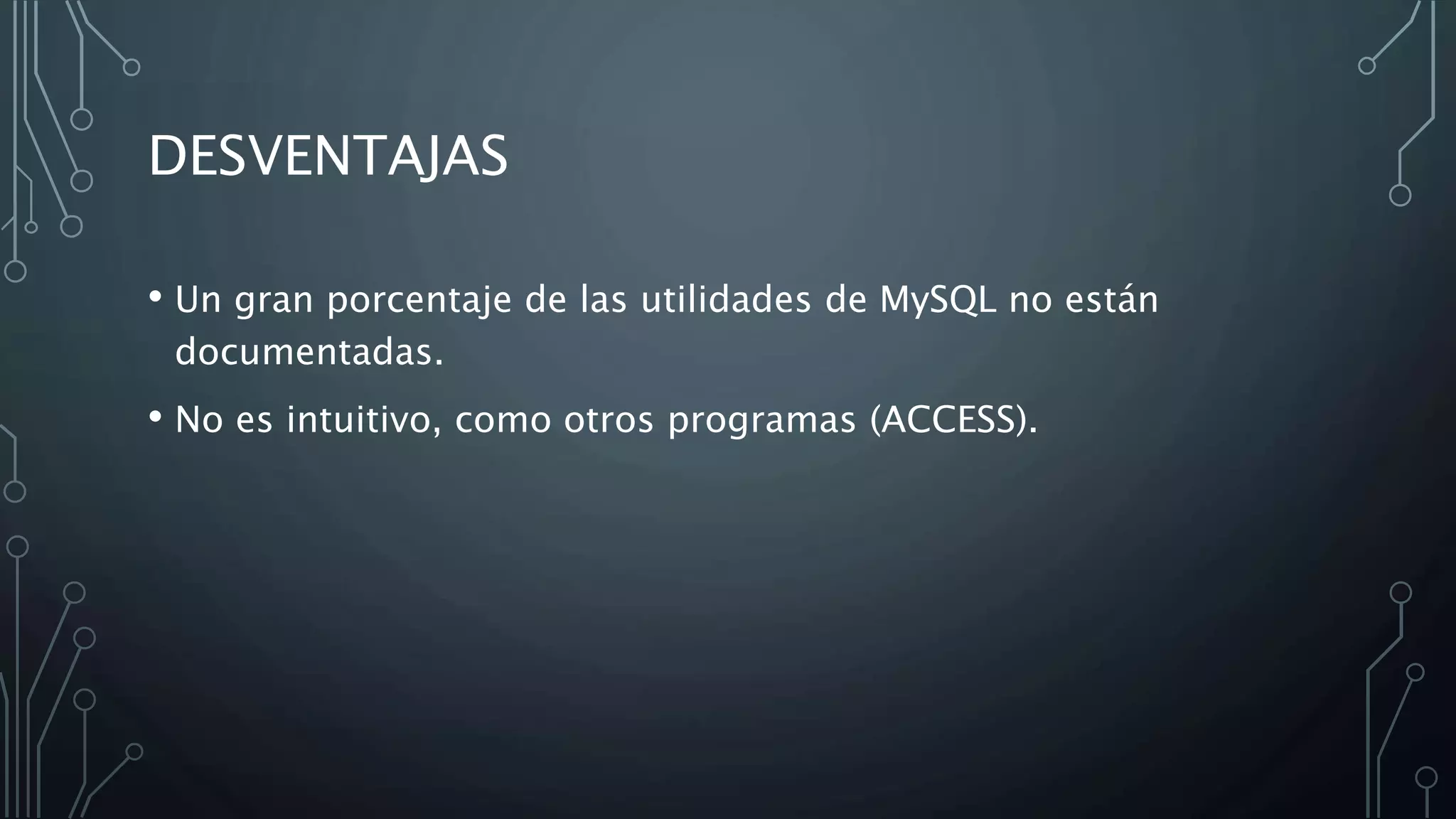 DESVENTAJAS
• Un gran porcentaje de las utilidades de MySQL no están
documentadas.
• No es intuitivo, como otros programas (ACCESS).
 
