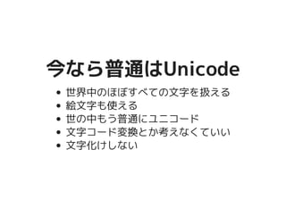 今なら普通はUnicode今なら普通はUnicode
世界中のほぼすべての文字を扱える
絵文字も使える
世の中もう普通にユニコード
文字コード変換とか考えなくていい
文字化けしない
 